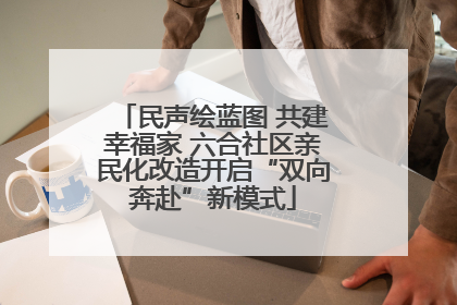民声绘蓝图 共建幸福家 六合社区亲民化改造开启“双向奔赴”新模式