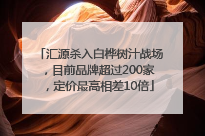 汇源杀入白桦树汁战场，目前品牌超过200家，定价最高相差10倍