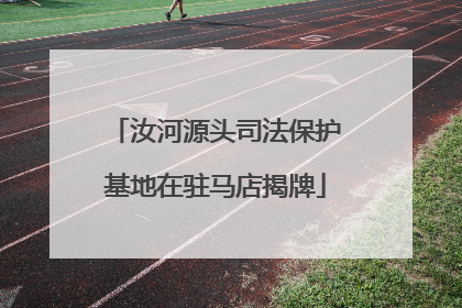 汝河源头司法保护基地在驻马店揭牌