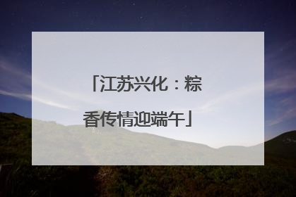 江苏兴化：粽香传情迎端午