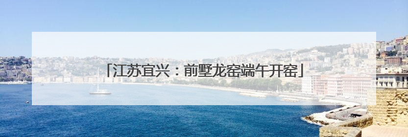 江苏宜兴：前墅龙窑端午开窑