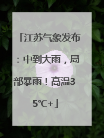 江苏气象发布：中到大雨，局部暴雨！高温35℃+
