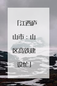 江西庐山市：山区高铁建设忙