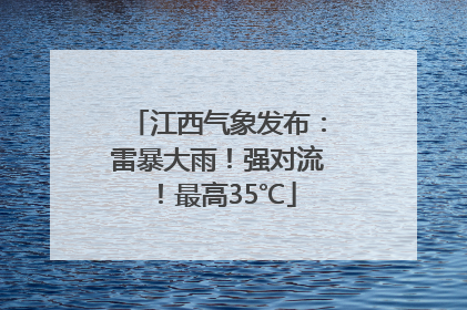 江西气象发布：雷暴大雨！强对流！最高35℃