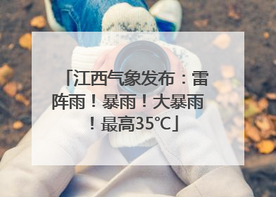 江西气象发布：雷阵雨！暴雨！大暴雨！最高35℃