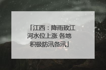 江西：降雨致江河水位上涨 各地积极防汛备汛