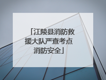 江陵县消防救援大队严查考点消防安全