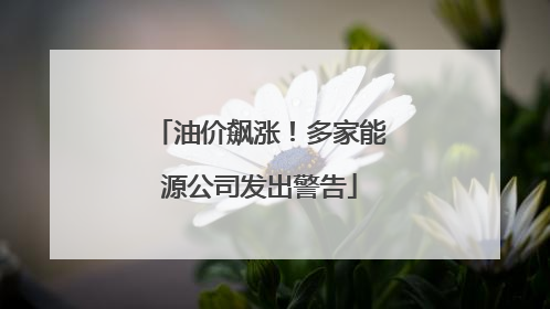 油价飙涨！多家能源公司发出警告