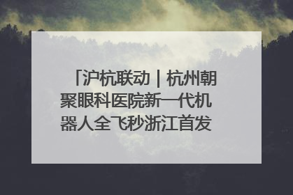 沪杭联动｜杭州朝聚眼科医院新一代机器人全飞秒浙江首发庆典仪式圆满落幕