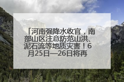 河南强降水收官，南部山区注意防范山洪、泥石流等地质灾害！6月25日—26日将再迎大范围降水