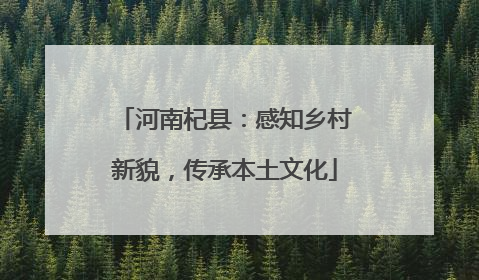 河南杞县：感知乡村新貌，传承本土文化