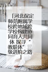 河北保定师范附属学校跨地域跨学校构建协同育人共同体 探寻“教联体”三级进阶之路