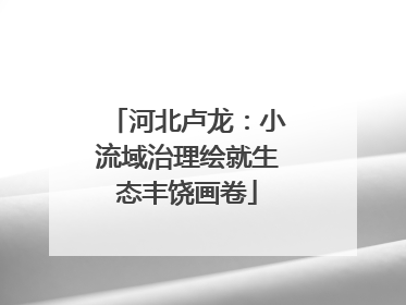河北卢龙：小流域治理绘就生态丰饶画卷