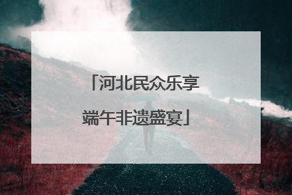 河北民众乐享端午非遗盛宴