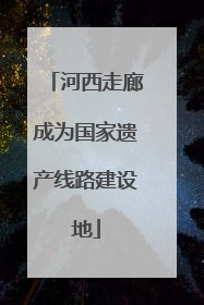 河西走廊成为国家遗产线路建设地