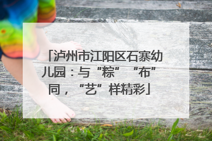 泸州市江阳区石寨幼儿园：与“粽”“布”同，“艺”样精彩