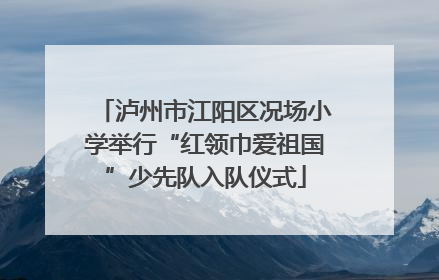 泸州市江阳区况场小学举行“红领巾爱祖国”少先队入队仪式