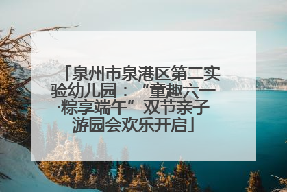 泉州市泉港区第二实验幼儿园：“童趣六一·粽享端午”双节亲子游园会欢乐开启