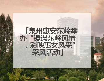 泉州惠安东岭举办“镜遇东岭风情，影映惠女风采”采风活动