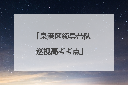 泉港区领导带队巡视高考考点