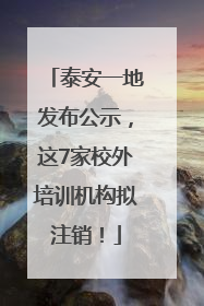 泰安一地发布公示，这7家校外培训机构拟注销！
