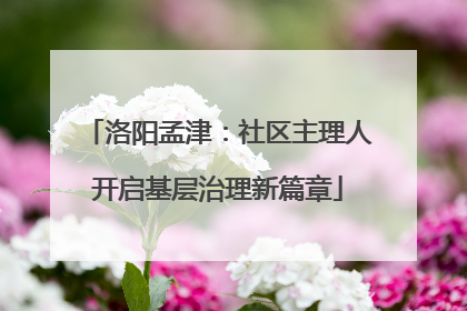 洛阳孟津：社区主理人开启基层治理新篇章