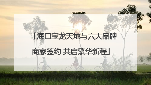 海口宝龙天地与六大品牌商家签约 共启繁华新程