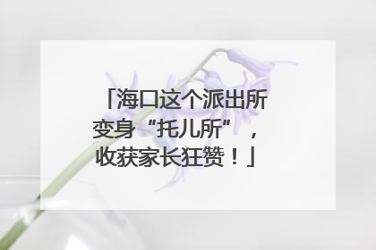 海口这个派出所变身“托儿所”，收获家长狂赞！