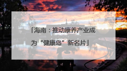 海南：推动康养产业成为“健康岛”新名片
