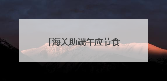 海关助端午应节食品保“鲜”出口