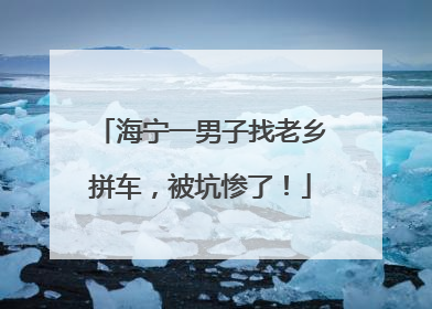 海宁一男子找老乡拼车，被坑惨了！