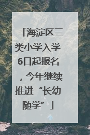 海淀区三类小学入学6日起报名，今年继续推进“长幼随学”