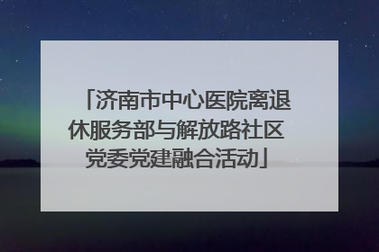 济南市中心医院离退休服务部与解放路社区党委党建融合活动