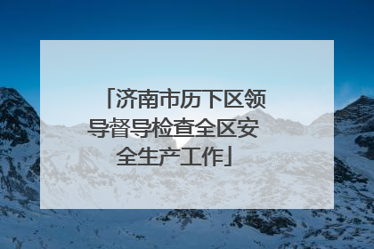 济南市历下区领导督导检查全区安全生产工作
