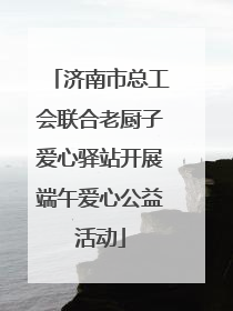 济南市总工会联合老厨子爱心驿站开展端午爱心公益活动