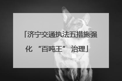 济宁交通执法五措施强化 “百吨王” 治理