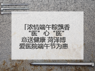 浓情端午粽飘香 “医”心“医”意送健康 菏泽博爱医院端午节为患者送祝福