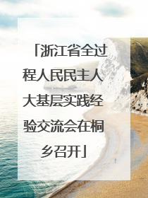 浙江省全过程人民民主人大基层实践经验交流会在桐乡召开