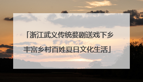 浙江武义传统婺剧送戏下乡 丰富乡村百姓夏日文化生活