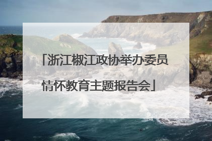 浙江椒江政协举办委员情怀教育主题报告会