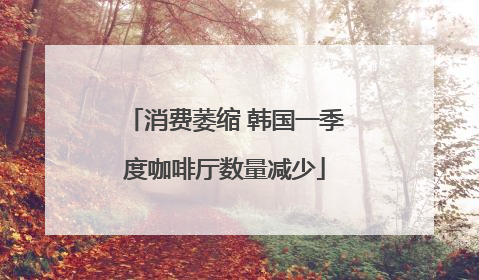 消费萎缩 韩国一季度咖啡厅数量减少