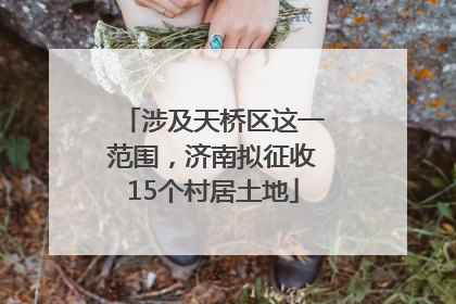 涉及天桥区这一范围，济南拟征收15个村居土地