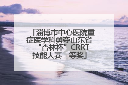 淄博市中心医院重症医学科勇夺山东省“杏林杯”CRRT技能大赛一等奖