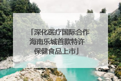 深化医疗国际合作 海南乐城首款特许保健食品上市