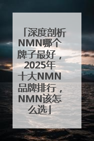深度剖析NMN哪个牌子最好，2025年十大NMN品牌排行，NMN该怎么选