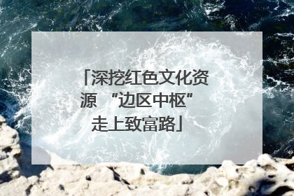 深挖红色文化资源 “边区中枢”走上致富路
