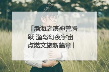 渤海之滨神兽腾跃 渔岛幻夜宇宙点燃文旅新篇章