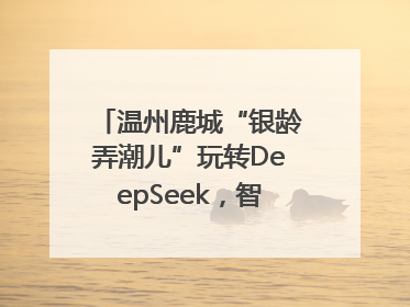 温州鹿城“银龄弄潮儿”玩转DeepSeek，智慧生活触手可及