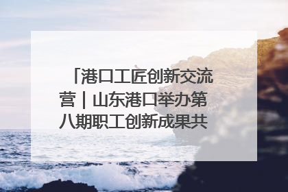 港口工匠创新交流营｜山东港口举办第八期职工创新成果共享交流活动