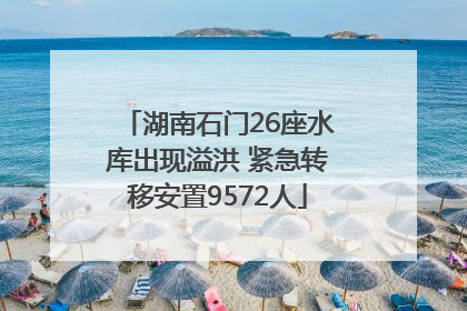 湖南石门26座水库出现溢洪 紧急转移安置9572人